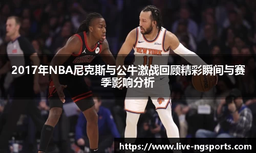 2017年NBA尼克斯与公牛激战回顾精彩瞬间与赛季影响分析